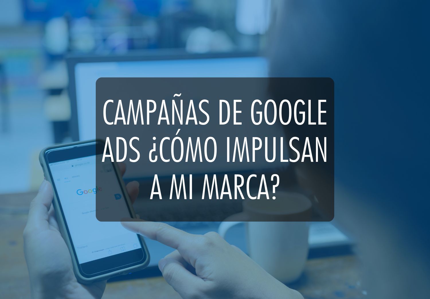 Campañas de Google Ads ¿Cómo impulsan a mi marca?